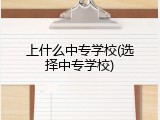 上什么中专学校(选择中专学校)