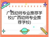 广西幼师专业推荐学校(广西幼师专业推荐学校)