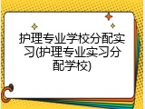 护理专业学校分配实习(护理专业实习分配学校)