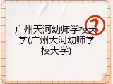 广州天河幼师学校大学(广州天河幼师学校大学)