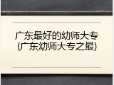 广东最好的幼师大专(广东幼师大专之最)