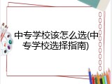 中专学校该怎么选(中专学校选择指南)
