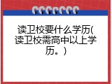 读卫校要什么学历(读卫校需高中以上学历。)