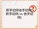 新手幼师老手幼师(新手幼师 vs 老手幼师)