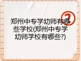 郑州中专学幼师有哪些学校(郑州中专学幼师学校有哪些?)