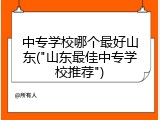 中专学校哪个最好山东("山东最佳中专学校推荐")