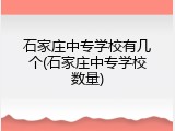 石家庄中专学校有几个(石家庄中专学校数量)