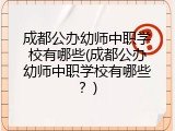 成都公办幼师中职学校有哪些(成都公办幼师中职学校有哪些？)
