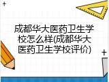 成都华大医药卫生学校怎么样(成都华大医药卫生学校评价)