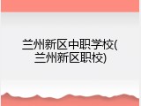 兰州新区中职学校(兰州新区职校)