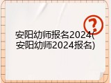 安阳幼师报名2024(安阳幼师2024报名)
