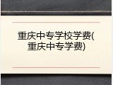 重庆中专学校学费(重庆中专学费)