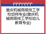 重庆机械高级技工学校幼师专业(重庆机械高级技工学校幼儿教育专业)