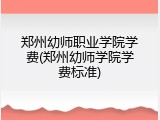 郑州幼师职业学院学费(郑州幼师学院学费标准)