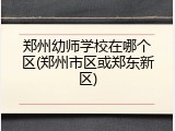 郑州幼师学校在哪个区(郑州市区或郑东新区)