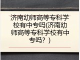 济南幼师高等专科学校有中专吗(济南幼师高等专科学校有中专吗？)