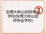 东莞大岭山幼师专业学校(东莞大岭山幼师专业学校)
