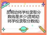 昆明幼师学校录取分数线是多少(昆明幼师学校录取分数线)