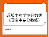 成都中专学校分数线(成渝中专分数线)