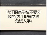内江职高学校不要分数的(内江职高学校免试入学)