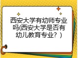 西安大学有幼师专业吗(西安大学是否有幼儿教育专业？)