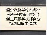 保定汽修学校有哪些邢台分校唐山招生(保定汽修学校邢台分校唐山招生信息)