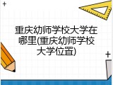 重庆幼师学校大学在哪里(重庆幼师学校大学位置)