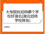 大专院校幼师哪个学校好湖北(湖北幼师学校排名)