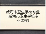 威海市卫生学校专业(威海市卫生学校专业课程)