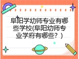 阜阳学幼师专业有哪些学校(阜阳幼师专业学府有哪些？)