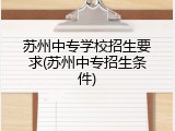苏州中专学校招生要求(苏州中专招生条件)
