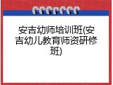 安吉幼师培训班(安吉幼儿教育师资研修班)