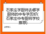石家庄学厨师去哪学厨师的中专学历好(石家庄中专厨师学校推荐)