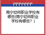 南宁幼师职业学校有哪些(南宁幼师职业学校有哪些？)