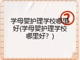 学母婴护理学校哪里好(学母婴护理学校哪里好？)