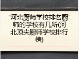 河北厨师学校排名厨师的学校有几所(河北顶尖厨师学校排行榜)