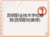 昆明职业技术学校推荐(昆明职校推荐)