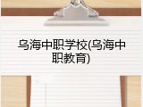 乌海中职学校(乌海中职教育)