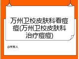 万州卫校皮肤科看痘痘(万州卫校皮肤科治疗痘痘)
