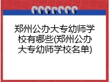 郑州公办大专幼师学校有哪些(郑州公办大专幼师学校名单)