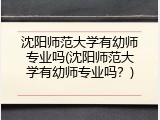 沈阳师范大学有幼师专业吗(沈阳师范大学有幼师专业吗？)