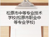 松原市中等专业技术学校(松原市职业中等专业学校)