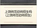 上饶师范幼师招生吗(上饶师范幼师招生)