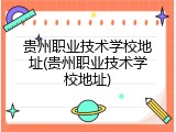 贵州职业技术学校地址(贵州职业技术学校地址)