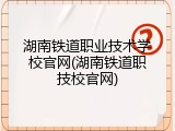 湖南铁道职业技术学校官网(湖南铁道职技校官网)