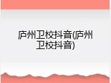 庐州卫校抖音(庐州卫校抖音)