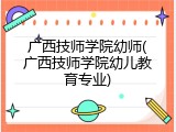 广西技师学院幼师(广西技师学院幼儿教育专业)