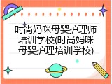 时尚妈咪母婴护理师培训学校(时尚妈咪母婴护理培训学校)