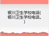 银川卫生学校电话(银川卫生学校电话。)
