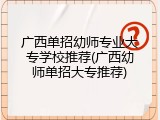 广西单招幼师专业大专学校推荐(广西幼师单招大专推荐)